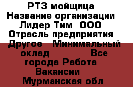 РТЗ/мойщица › Название организации ­ Лидер Тим, ООО › Отрасль предприятия ­ Другое › Минимальный оклад ­ 30 000 - Все города Работа » Вакансии   . Мурманская обл.,Апатиты г.